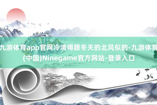 九游体育app官网冷清得跟冬天的北风似的-九游体育(中国)Ninegame官方网站-登录入口