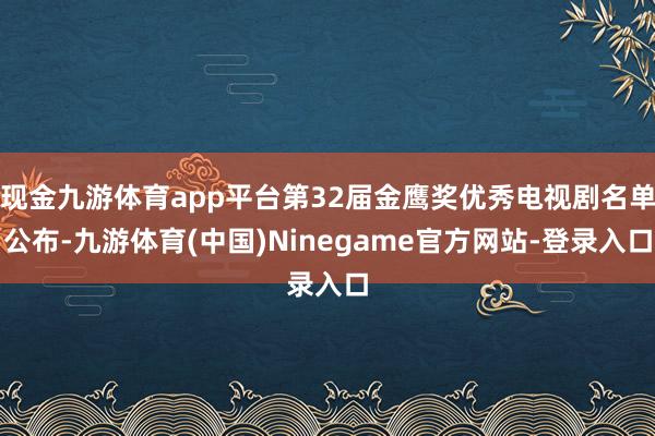 现金九游体育app平台第32届金鹰奖优秀电视剧名单公布-九游体育(中国)Ninegame官方网站-登录入口