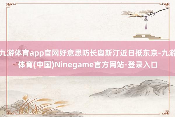 九游体育app官网好意思防长奥斯汀近日抵东京-九游体育(中国)Ninegame官方网站-登录入口