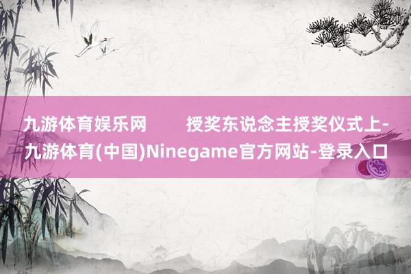 九游体育娱乐网        授奖东说念主授奖仪式上-九游体育(中国)Ninegame官方网站-登录入口