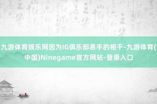 九游体育娱乐网因为IG俱乐部易手的相干-九游体育(中国)Ninegame官方网站-登录入口