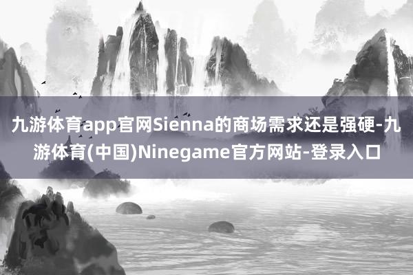 九游体育app官网Sienna的商场需求还是强硬-九游体育(中国)Ninegame官方网站-登录入口