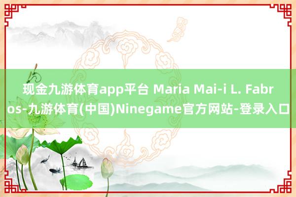 现金九游体育app平台 Maria Mai-i L. Fabros-九游体育(中国)Ninegame官方网站-登录入口