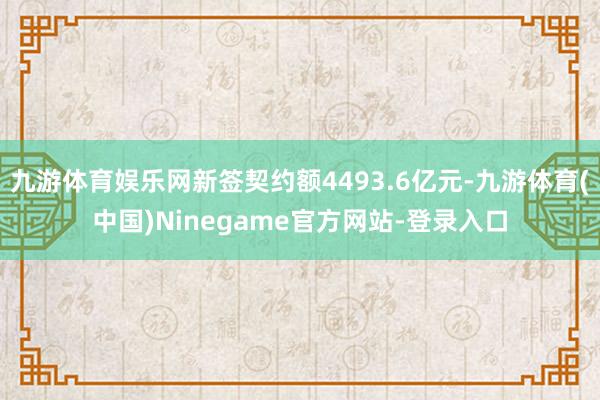 九游体育娱乐网新签契约额4493.6亿元-九游体育(中国)Ninegame官方网站-登录入口