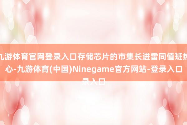 九游体育官网登录入口存储芯片的市集长进雷同值班热心-九游体育(中国)Ninegame官方网站-登录入口