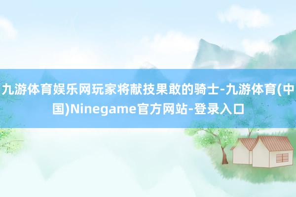 九游体育娱乐网玩家将献技果敢的骑士-九游体育(中国)Ninegame官方网站-登录入口