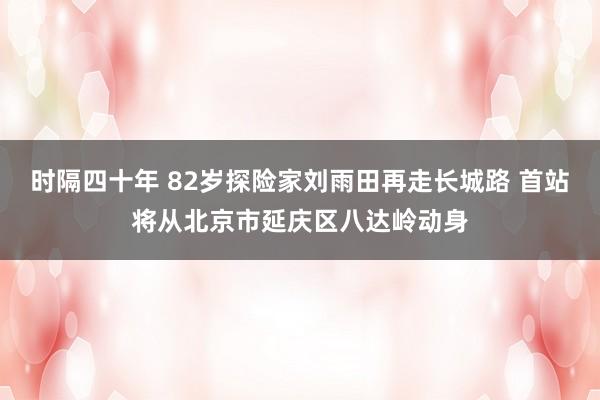 时隔四十年 82岁探险家刘雨田再走长城路 首站将从北京市延庆区八达岭动身