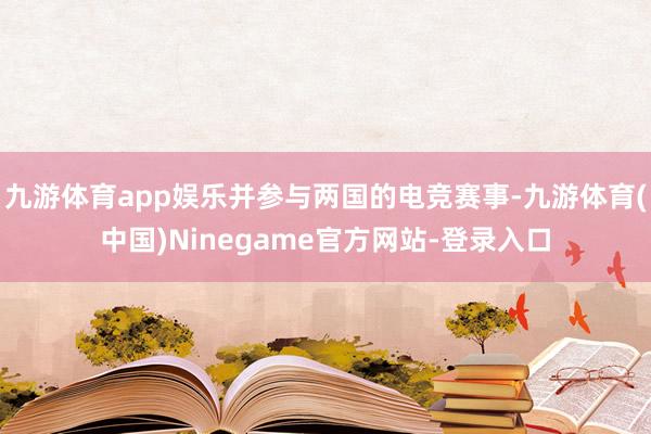 九游体育app娱乐并参与两国的电竞赛事-九游体育(中国)Ninegame官方网站-登录入口