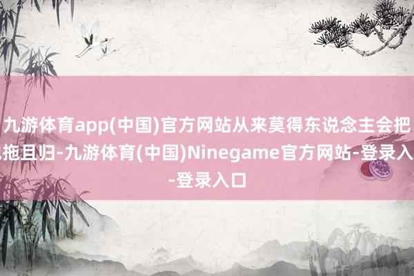 九游体育app(中国)官方网站从来莫得东说念主会把他拖且归-九游体育(中国)Ninegame官方网站-登录入口