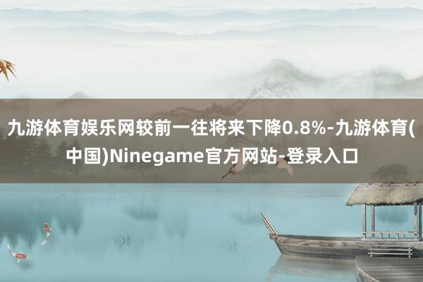 九游体育娱乐网较前一往将来下降0.8%-九游体育(中国)Ninegame官方网站-登录入口