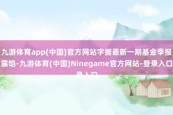 九游体育app(中国)官方网站字据最新一期基金季报露馅-九游体育(中国)Ninegame官方网站-登录入口