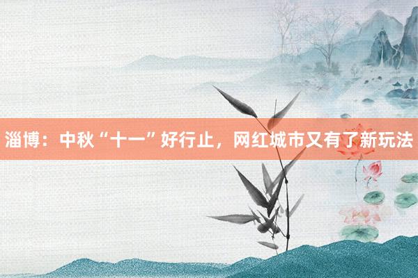 淄博：中秋“十一”好行止，网红城市又有了新玩法