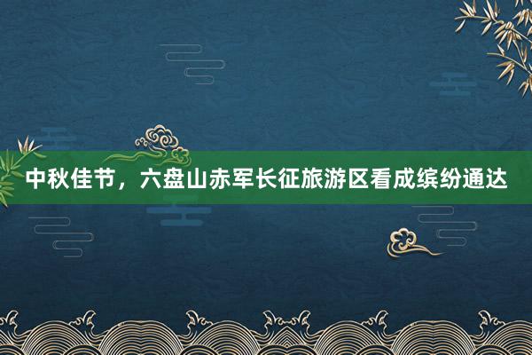 中秋佳节，六盘山赤军长征旅游区看成缤纷通达