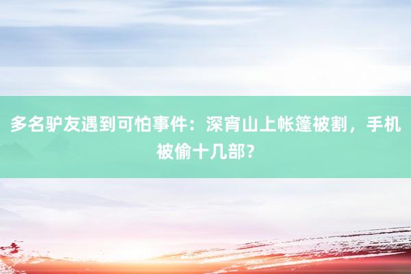 多名驴友遇到可怕事件：深宵山上帐篷被割，手机被偷十几部？