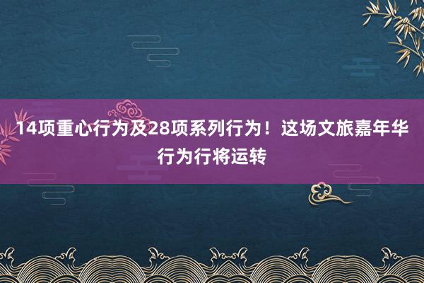 14项重心行为及28项系列行为！这场文旅嘉年华行为行将运转